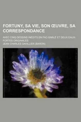 Cover of Fortuny, Sa Vie, Son Uvre, Sa Correspondance; Avec Cinq Dessins Inedits En Fac-Simile Et Deux Eaux-Fortes Originales