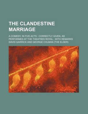 Book cover for The Clandestine Marriage; A Comedy, in Five Acts Correctly Given, as Performed at the Theatres Royal with Remarks