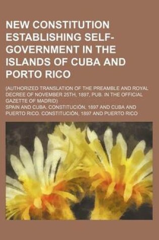 Cover of New Constitution Establishing Self-Government in the Islands of Cuba and Porto Rico; (Authorized Translation of the Preamble and Royal Decree of Novem