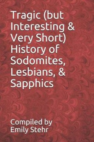 Cover of Tragic (But Interesting & Very Short) History of Sodomites, Lesbians, & Sapphics