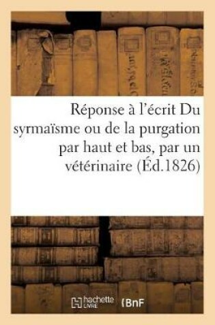 Cover of Reponse A l'Ecrit Du Syrmaisme Ou de la Purgation Par Haut Et Bas, Par Un Veterinaire