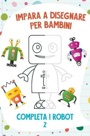 Cover of Impara a Disegnare per Bambini - Completa i Robot 2
