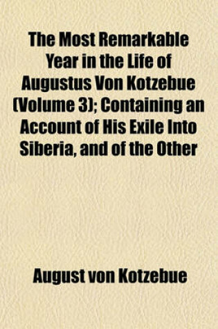 Cover of The Most Remarkable Year in the Life of Augustus Von Kotzebue (Volume 3); Containing an Account of His Exile Into Siberia, and of the Other