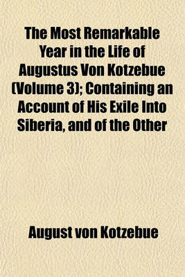 Book cover for The Most Remarkable Year in the Life of Augustus Von Kotzebue (Volume 3); Containing an Account of His Exile Into Siberia, and of the Other