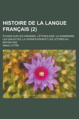 Cover of Histoire de La Langue Francais; Etudes Sur Les Origines, L'Etymologie, La Grammaire, Les Dialectes, La Versification Et Les Lettres Au Moyen Age (2)