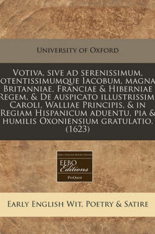 Cover of Votiva, Sive Ad Serenissimum, Potentissimumque Iacobum, Magnae Britanniae, Franciae & Hiberniae Regem, & de Auspicato Illustrissimi Caroli, Walliae Principis, & in Regiam Hispanicum Aduentu, Pia & Humilis Oxoniensium Gratulatio. (1623)