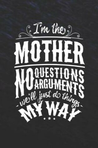 Cover of I'm The Mother No Questions No Arguments We'll Just Do Things My Way