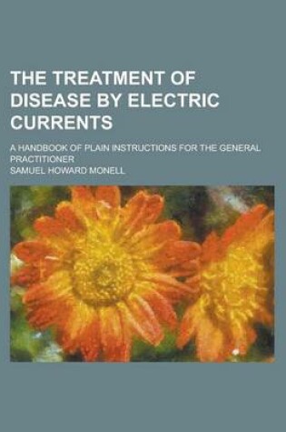 Cover of The Treatment of Disease by Electric Currents; A Handbook of Plain Instructions for the General Practitioner