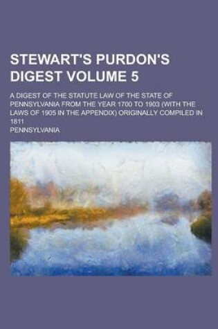 Cover of Stewart's Purdon's Digest; A Digest of the Statute Law of the State of Pennsylvania from the Year 1700 to 1903 (with the Laws of 1905 in the Appendix) Originally Compiled in 1811 Volume 5