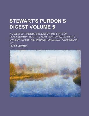 Book cover for Stewart's Purdon's Digest; A Digest of the Statute Law of the State of Pennsylvania from the Year 1700 to 1903 (with the Laws of 1905 in the Appendix) Originally Compiled in 1811 Volume 5