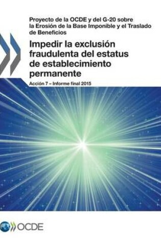 Cover of Proyecto de la OCDE y del G-20 sobre la Erosi�n de la Base Imponible y el Traslado de Beneficios Impedir la exclusi�n fraudulenta del estatus de establecimiento permanente, Acci�n 7 - Informe final 2015