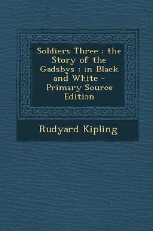 Cover of Soldiers Three; The Story of the Gadsbys; In Black and White - Primary Source Edition