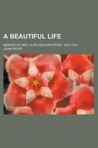 Cover of A Beautiful Life; Memoir of Mrs. Eliza Nelson Fryer, 1847-1910