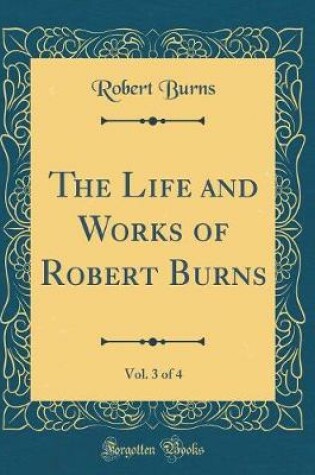 Cover of The Life and Works of Robert Burns, Vol. 3 of 4 (Classic Reprint)