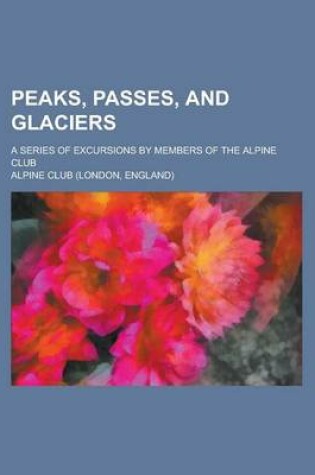 Cover of Peaks, Passes, and Glaciers; A Series of Excursions by Members of the Alpine Club