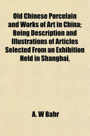 Cover of Old Chinese Porcelain and Works of Art in China; Being Description and Illustrations of Articles Selected from an Exhibition Held in Shanghai,