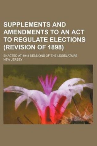 Cover of Supplements and Amendments to an ACT to Regulate Elections (Revision of 1898); Enacted at 1918 Sessions of the Legislature