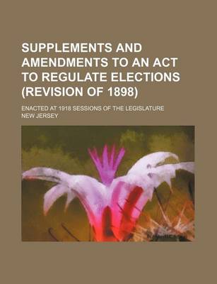 Book cover for Supplements and Amendments to an ACT to Regulate Elections (Revision of 1898); Enacted at 1918 Sessions of the Legislature