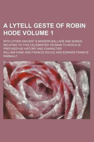 Cover of A Lytell Geste of Robin Hode Volume 1; With Other Ancient & Modern Ballads and Songs Relating to This Celebrated Yeoman to Which Is Prefixed His History and Character