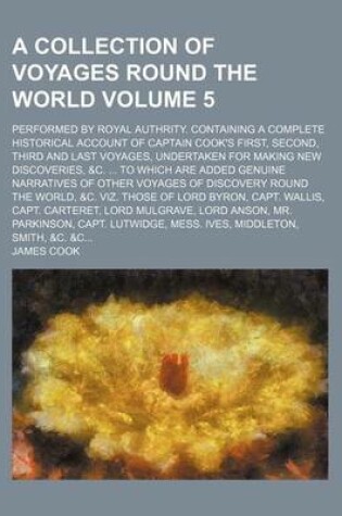 Cover of A Collection of Voyages Round the World Volume 5; Performed by Royal Authrity. Containing a Complete Historical Account of Captain Cook's First, Second, Third and Last Voyages, Undertaken for Making New Discoveries, &C. ... to Which Are Added Genuine Narr