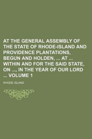 Cover of At the General Assembly of the State of Rhode-Island and Providence Plantations, Begun and Holden, at Within and for the Said State, On, in the Year of Our Lord Volume 1