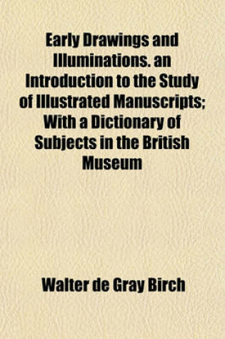 Cover of Early Drawings and Illuminations. an Introduction to the Study of Illustrated Manuscripts; With a Dictionary of Subjects in the British Museum