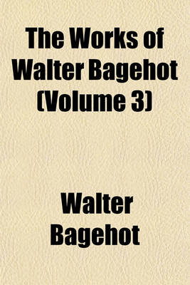 Book cover for The Works of Walter Bagehot (Volume 3)