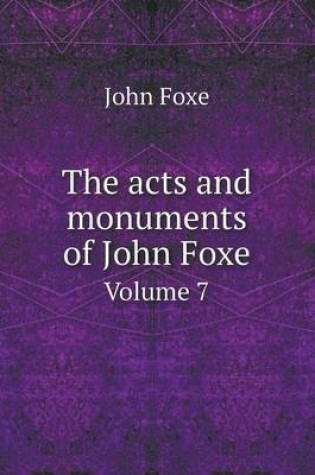 Cover of The acts and monuments of John Foxe Volume 7