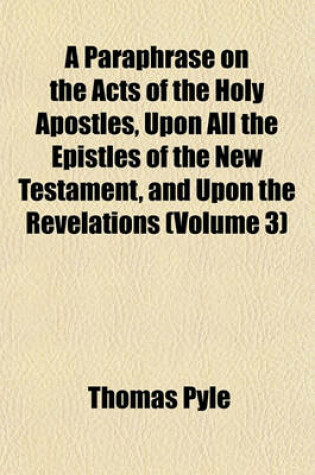 Cover of A Paraphrase on the Acts of the Holy Apostles, Upon All the Epistles of the New Testament, and Upon the Revelations (Volume 3)