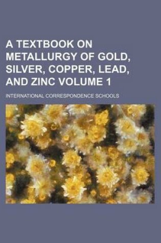 Cover of A Textbook on Metallurgy of Gold, Silver, Copper, Lead, and Zinc Volume 1