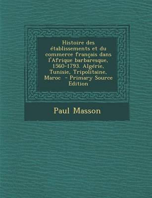 Book cover for Histoire Des Etablissements Et Du Commerce Francais Dans L'Afrique Barbaresque, 1560-1793. Algerie, Tunisie, Tripolitaine, Maroc - Primary Source Edit