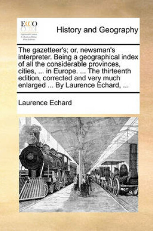Cover of The Gazetteer's; Or, Newsman's Interpreter. Being a Geographical Index of All the Considerable Provinces, Cities, ... in Europe. ... the Thirteenth Edition, Corrected and Very Much Enlarged ... by Laurence Echard, ...