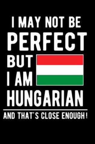 Cover of I May Not Be Perfect But I Am Hungarian And That's Close Enough!