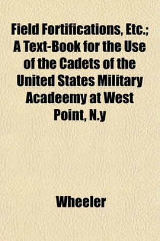 Cover of Field Fortifications, Etc.; A Text-Book for the Use of the Cadets of the United States Military Acadeemy at West Point, N.y