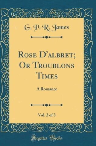 Cover of Rose D'albret; Or Troublons Times, Vol. 2 of 3: A Romance (Classic Reprint)