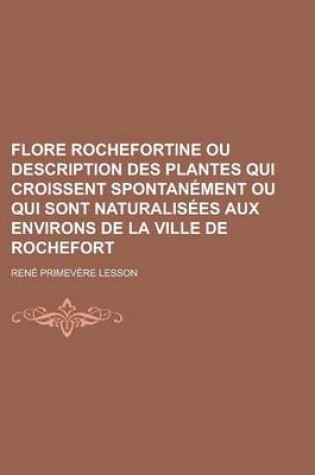 Cover of Flore Rochefortine Ou Description Des Plantes Qui Croissent Spontanement Ou Qui Sont Naturalisees Aux Environs de La Ville de Rochefort