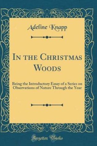 Cover of In the Christmas Woods: Being the Introductory Essay of a Series on Observations of Nature Through the Year (Classic Reprint)