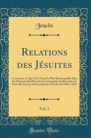 Cover of Relations des Jésuites, Vol. 2: Contenant ce Qui s'Est Passé de Plus Remarquable dans les Missions des Pères de la Compagnie de Jésus dans la Nouvelle France; Embrassant les Années de 1642 à 1655 (Classic Reprint)