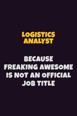 Cover of Logistics Analyst, Because Freaking Awesome Is Not An Official Job Title