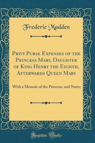 Cover of Privy Purse Expenses of the Princess Mary, Daughter of King Henry the Eighth, Afterwards Queen Mary