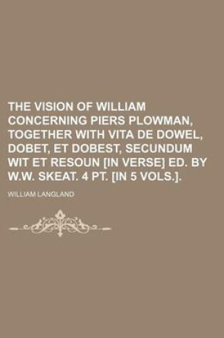 Cover of The Vision of William Concerning Piers Plowman, Together with Vita de Dowel, Dobet, Et Dobest, Secundum Wit Et Resoun [In Verse] Ed. by W.W. Skeat. 4 PT. [In 5 Vols.].