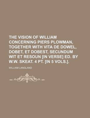 Book cover for The Vision of William Concerning Piers Plowman, Together with Vita de Dowel, Dobet, Et Dobest, Secundum Wit Et Resoun [In Verse] Ed. by W.W. Skeat. 4 PT. [In 5 Vols.].