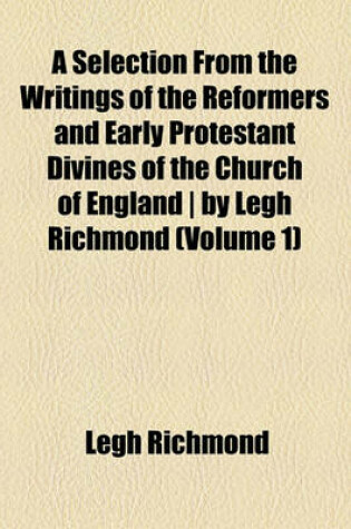 Cover of A Selection from the Writings of the Reformers and Early Protestant Divines of the Church of England - By Legh Richmond (Volume 1)