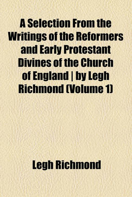 Book cover for A Selection from the Writings of the Reformers and Early Protestant Divines of the Church of England - By Legh Richmond (Volume 1)