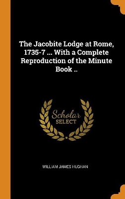 Book cover for The Jacobite Lodge at Rome, 1735-7 ... with a Complete Reproduction of the Minute Book ..