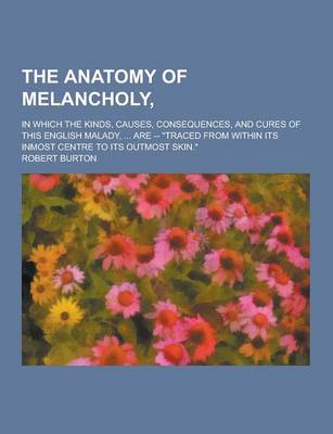 Book cover for The Anatomy of Melancholy; In Which the Kinds, Causes, Consequences, and Cures of This English Malady, ... Are -- Traced from Within Its Inmost Centr