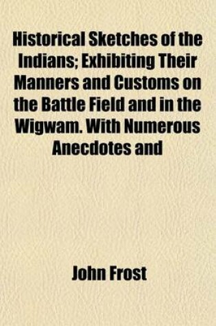 Cover of Illustrated Historical Sketches of the Indians; Exhibiting Their Manners and Customs on the Battle Field and in the Wigwam. with Numerous Anecdotes and Speeches, from the Best Authorities