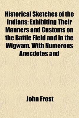 Book cover for Illustrated Historical Sketches of the Indians; Exhibiting Their Manners and Customs on the Battle Field and in the Wigwam. with Numerous Anecdotes and Speeches, from the Best Authorities