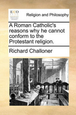 Cover of A Roman Catholic's Reasons Why He Cannot Conform to the Protestant Religion.