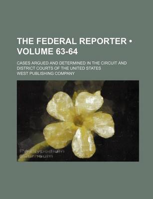 Book cover for The Federal Reporter; Cases Argued and Determined in the Circuit and District Courts of the United States Volume 63-64